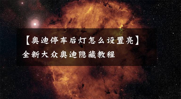 【奥迪停车后灯怎么设置亮】全新大众奥迪隐藏教程