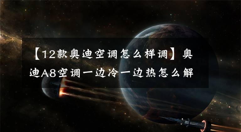 【12款奥迪空调怎么样调】奥迪A8空调一边冷一边热怎么解决？