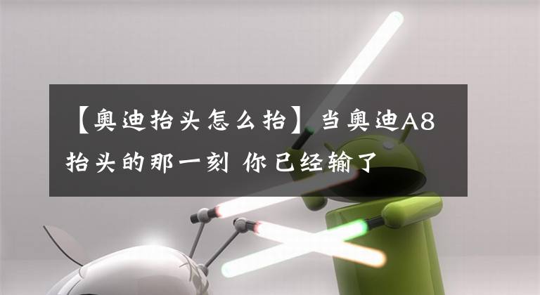 【奥迪抬头怎么抬】当奥迪A8抬头的那一刻 你已经输了