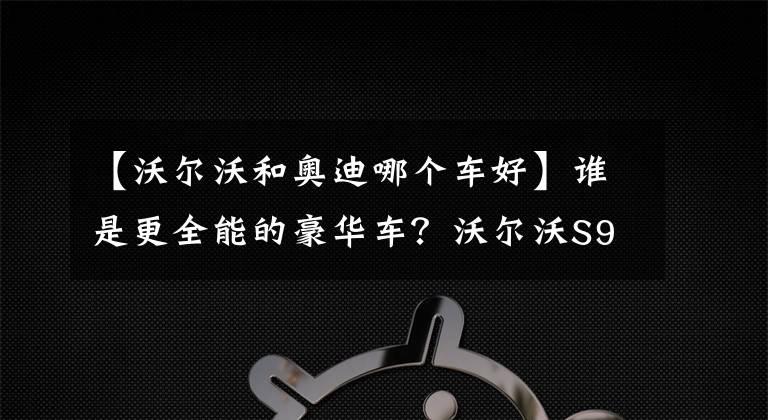 【沃尔沃和奥迪哪个车好】谁是更全能的豪华车？沃尔沃S90对比奥迪A6L