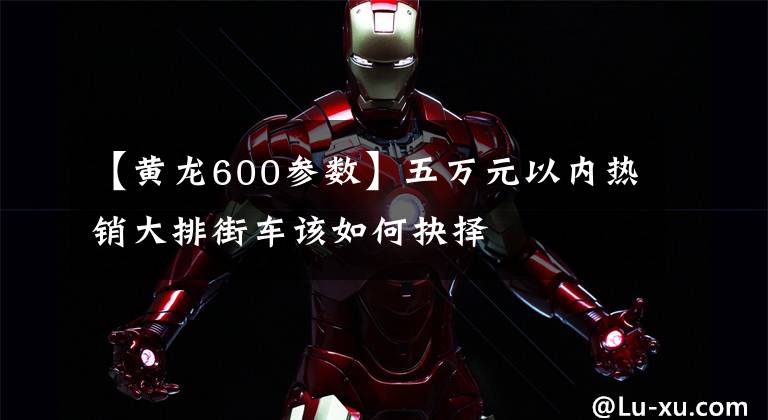 【黄龙600参数】五万元以内热销大排街车该如何抉择
