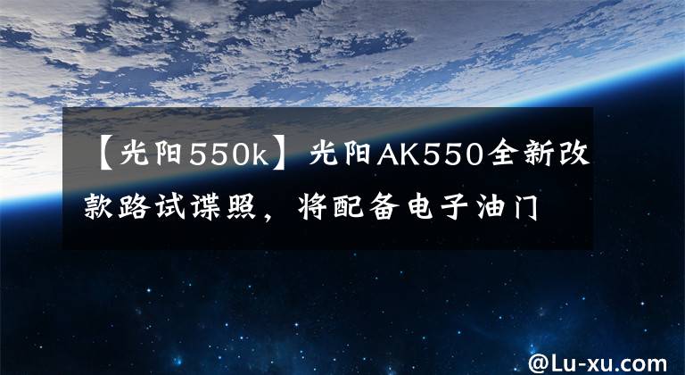 【光阳550k】光阳AK550全新改款路试谍照,将配备电子油门、定速巡航、TC