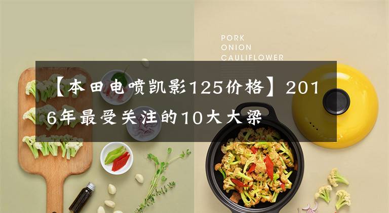 【本田电喷凯影125价格】2016年最受关注的10大大梁