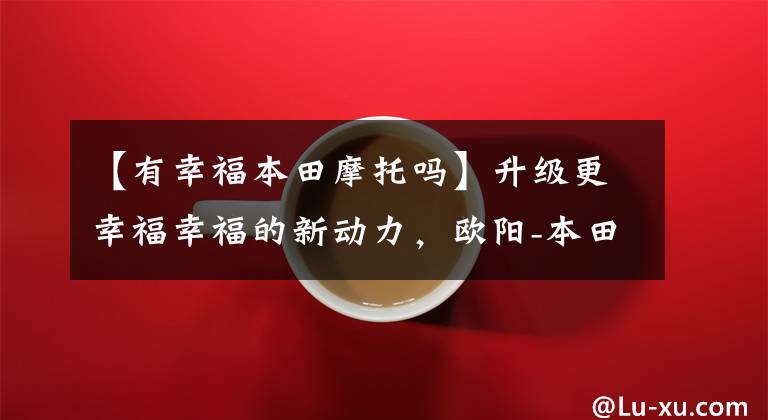 【有幸福本田摩托吗】升级更幸福幸福的新动力,欧阳-本田新禧鲨鱼幸福上市
