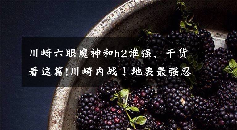 川崎六眼魔神和h2谁强，干货看这篇!川崎内战！地表最强忍者｜六眼魔神正面挑战增压猛禽H2&H2 SX