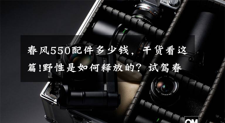 春风550配件多少钱,干货看这篇!野性是如何释放的?试驾春风550ATV