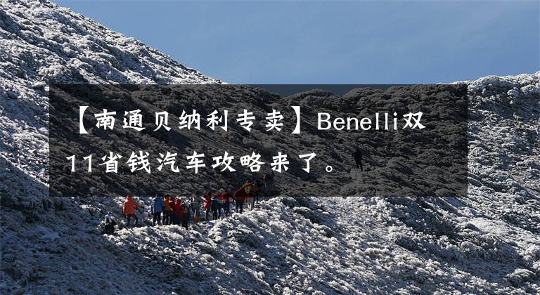 【南通贝纳利专卖】Benelli双11省钱汽车攻略来了。