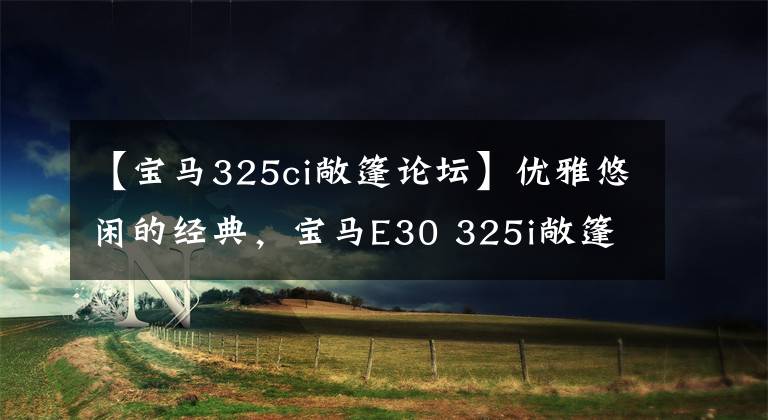 【宝马325ci敞篷论坛】优雅悠闲的经典，宝马E30 325i敞篷版