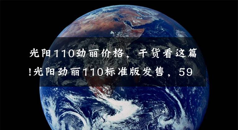 光阳110劲丽价格，干货看这篇!光阳劲丽110标准版发售，5980元！