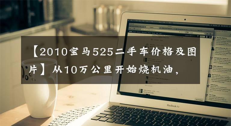 【2010宝马525二手车价格及图片】从10万公里开始烧机油，5年车龄的宝马525还值多少钱？