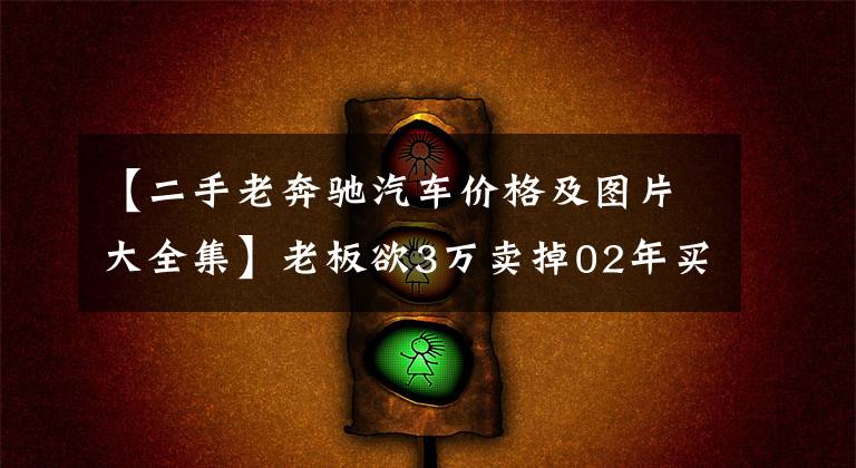 【二手老奔驰汽车价格及图片大全集】老板欲3万卖掉02年买的奔驰S280,车况精良,敢买的人很少
