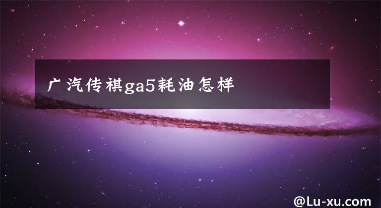 广汽传祺ga5耗油怎样