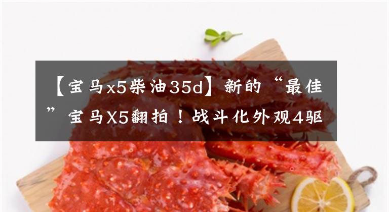 【宝马x5柴油35d】新的“最佳”宝马X5翻拍！战斗化外观4驱动器，颜值大幅提高，比GLE有气魄。