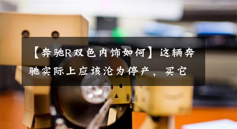 【奔驰R双色内饰如何】这辆奔驰实际上应该沦为停产,买它不是比去别克GL8好吗?