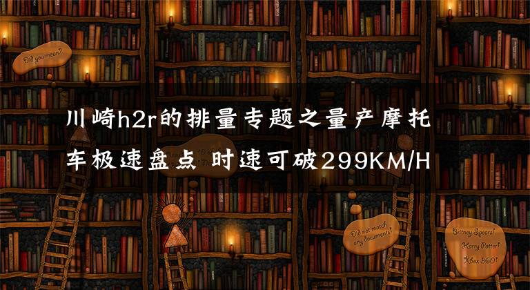 川崎h2r的排量专题之量产摩托车极速盘点 时速可破299KM/H的车型