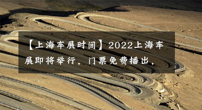 【上海车展时间】2022上海车展即将举行，门票免费播出，有数千种车型可供选择。