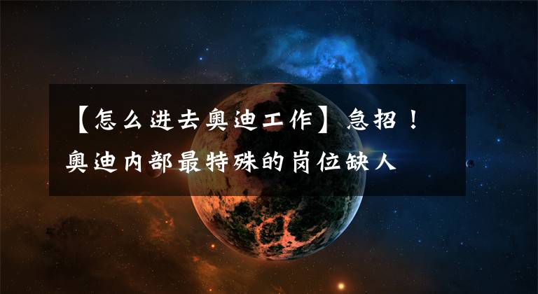 【怎么进去奥迪工作】急招！奥迪内部最特殊的岗位缺人