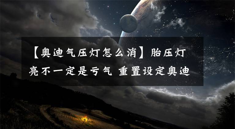 【奥迪气压灯怎么消】胎压灯亮不一定是亏气 重置设定奥迪车主必须要懂