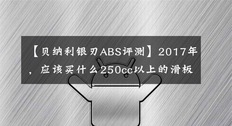 【贝纳利银刃ABS评测】2017年，应该买什么250cc以上的滑板车？