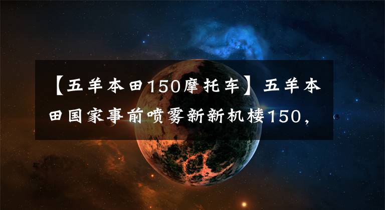 【五羊本田150摩托车】五羊本田国家事前喷雾新新机楼150，官方细节也曝光。