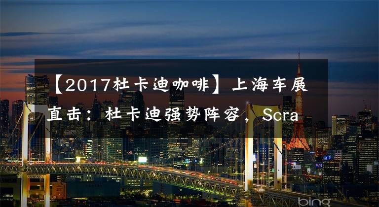 【2017杜卡迪咖啡】上海车展直击:杜卡迪强势阵容,Scrambler“咖啡”来袭