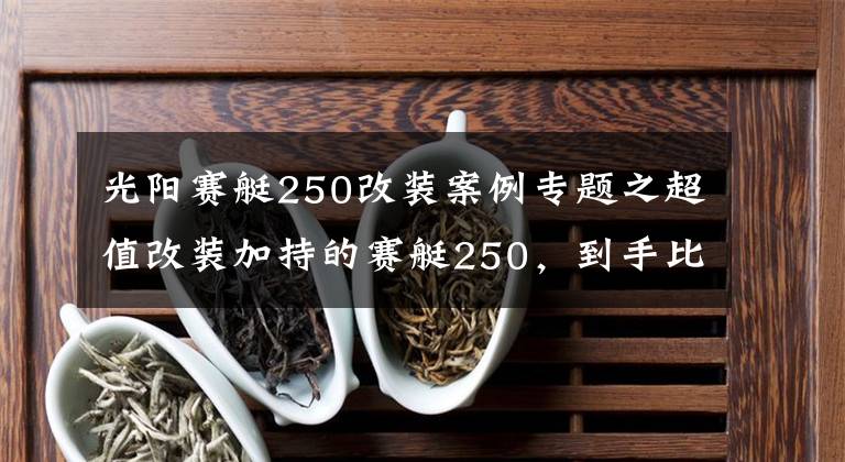 光阳赛艇250改装案例专题之超值改装加持的赛艇250，到手比新车还省心丨二手车