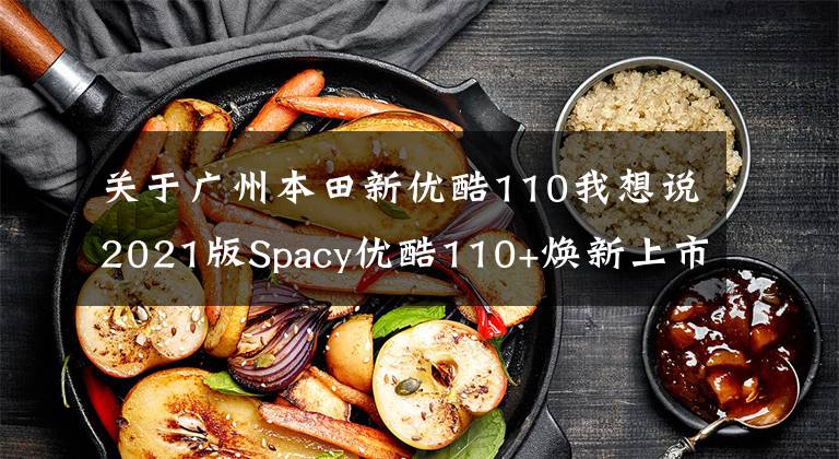 关于广州本田新优酷110我想说2021版Spacy优酷110+焕新上市