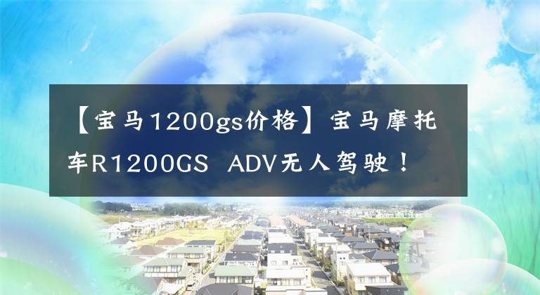 【宝马1200gs价格】宝马摩托车R1200GS ADV无人驾驶！