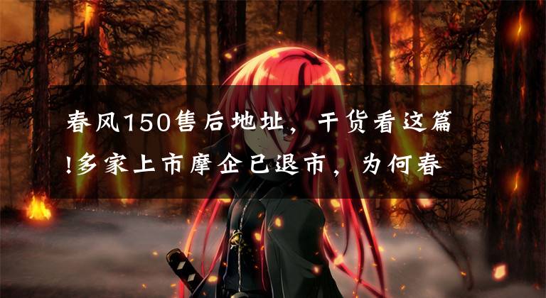 春风150售后地址,干货看这篇!多家上市摩企已退市,为何春风动力还要IPO?