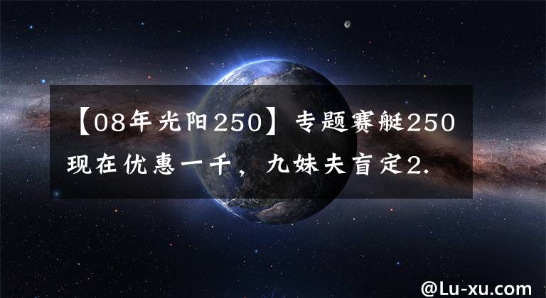 【08年光阳250】专题赛艇250现在优惠一千,九妹夫盲定2.68万,还有一个X7,如何选?