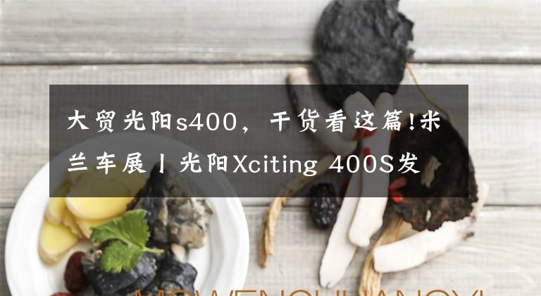 大贸光阳s400,干货看这篇!米兰车展丨光阳Xciting 400S发布更新 颜值又被拔高