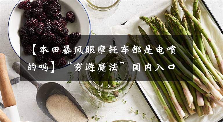 【本田暴风眼摩托车都是电喷的吗】“穷游魔法”国内入口街拉力赛摩托车你会颠覆谁的品牌