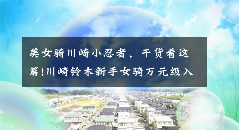 美女骑川崎小忍者,干货看这篇!川崎铃木新手女骑万元级入门必备,灵活轻便高颜值小排推荐