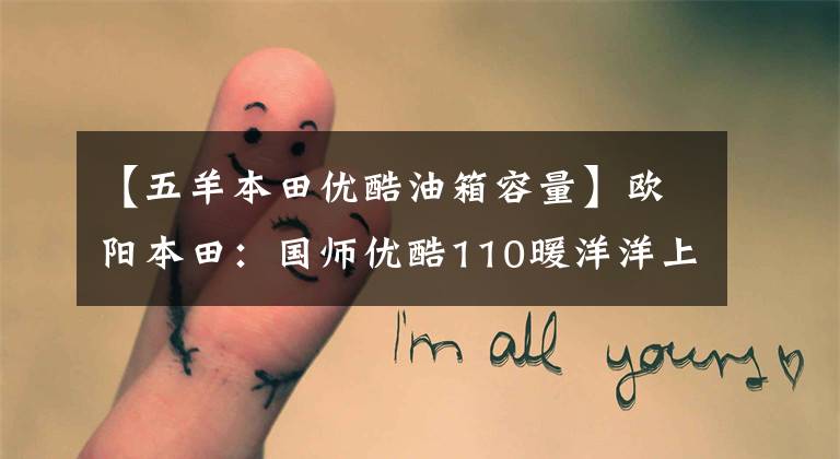 【五羊本田优酷油箱容量】欧阳本田:国师优酷110暖洋洋上市:这是你幸福的驾驶座。