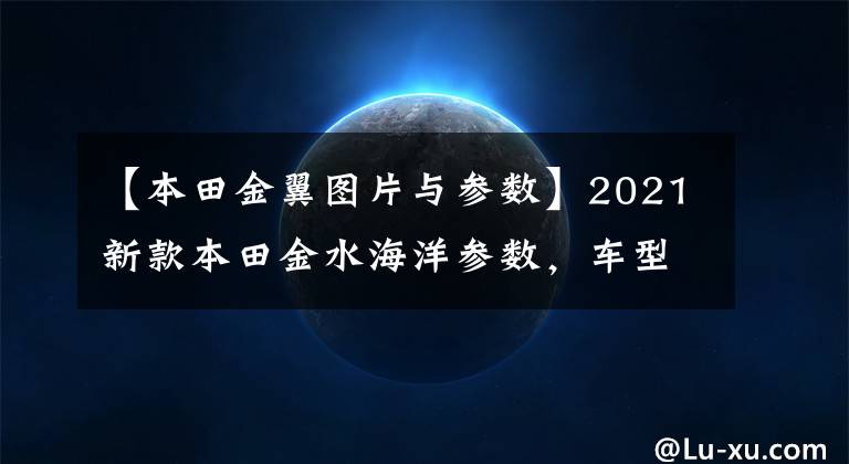 【本田金翼图片与参数】2021新款本田金水海洋参数,车型介绍,大量高清照片欣赏。