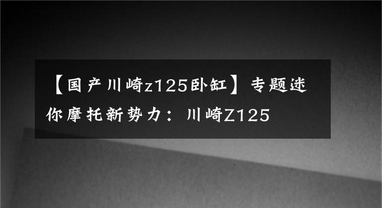 【国产川崎z125卧缸】专题迷你摩托新势力：川崎Z125