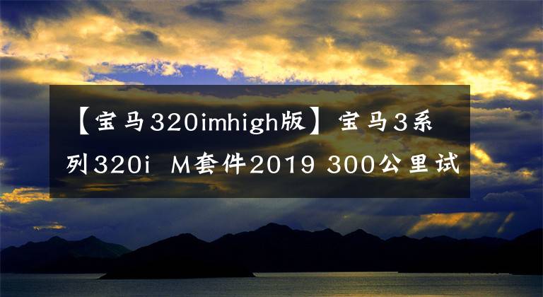 【宝马320imhigh版】宝马3系列320i M套件2019 300公里试运行共享篇