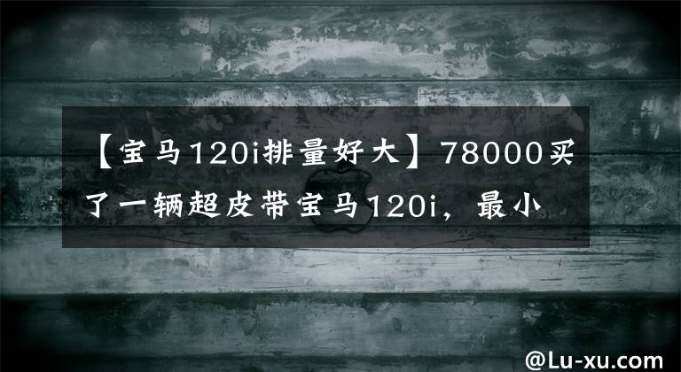 【宝马120i排量好大】78000买了一辆超皮带宝马120i,最小的宝马,其乐趣无穷。