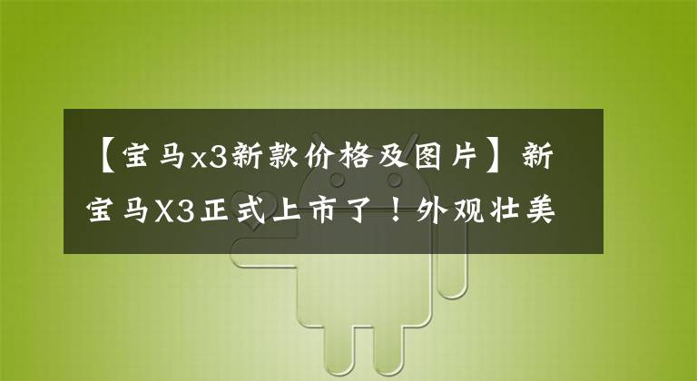 【宝马x3新款价格及图片】新宝马X3正式上市了！外观壮美，有2个12.3英寸大屏幕，太猛了。