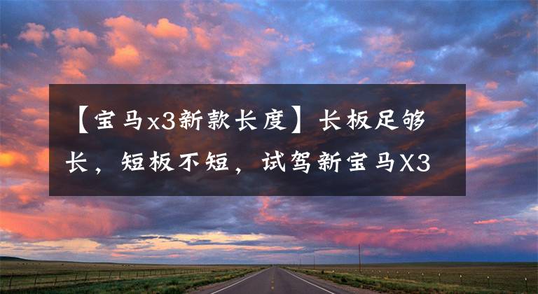 【宝马x3新款长度】长板足够长,短板不短,试驾新宝马X3。