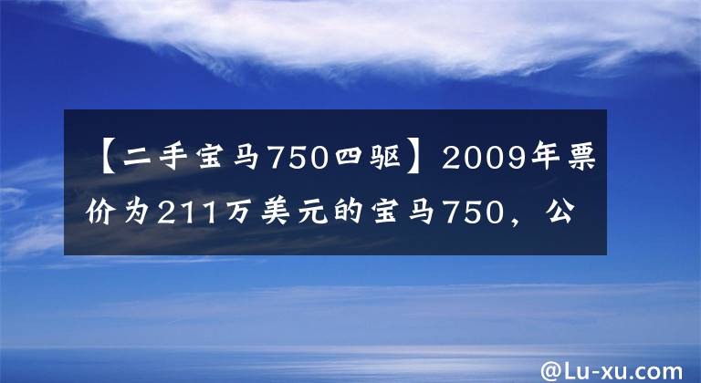 【二手宝马750四驱】2009年票价为211万美元的宝马750,公路飞机,今天很难打九折。