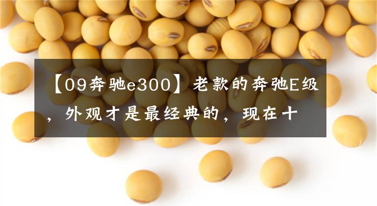 【09奔驰e300】老款的奔弛E级，外观才是最经典的，现在十几万就能拥有