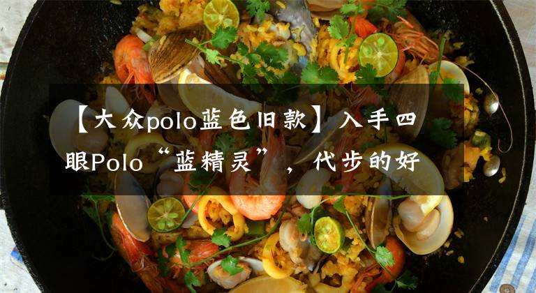 【大众polo蓝色旧款】入手四眼Polo“蓝精灵”,代步的好工具,怀旧的好道具