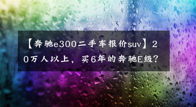 【奔驰e300二手车报价suv】20万人以上,买6年的奔驰E级?|二手车