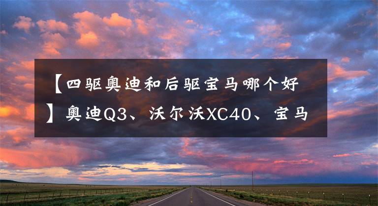 【四驱奥迪和后驱宝马哪个好】奥迪Q3、沃尔沃XC40、宝马X1深度对比，25万级别豪车怎么选？