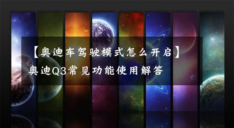 【奥迪车驾驶模式怎么开启】奥迪Q3常见功能使用解答