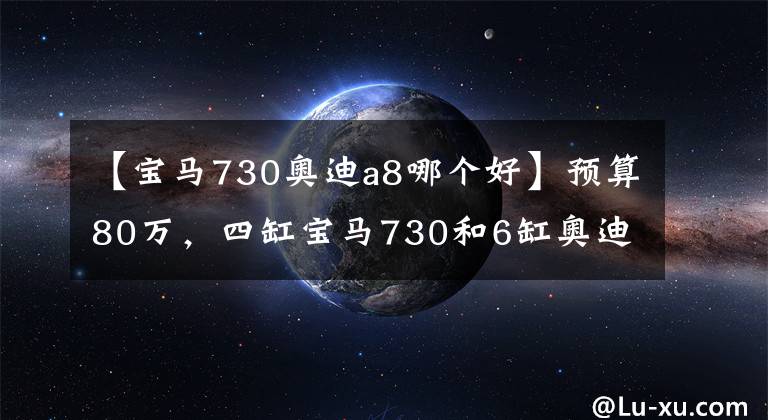 【宝马730奥迪a8哪个好】预算80万，四缸宝马730和6缸奥迪A8L该怎么选？对比后差距明显