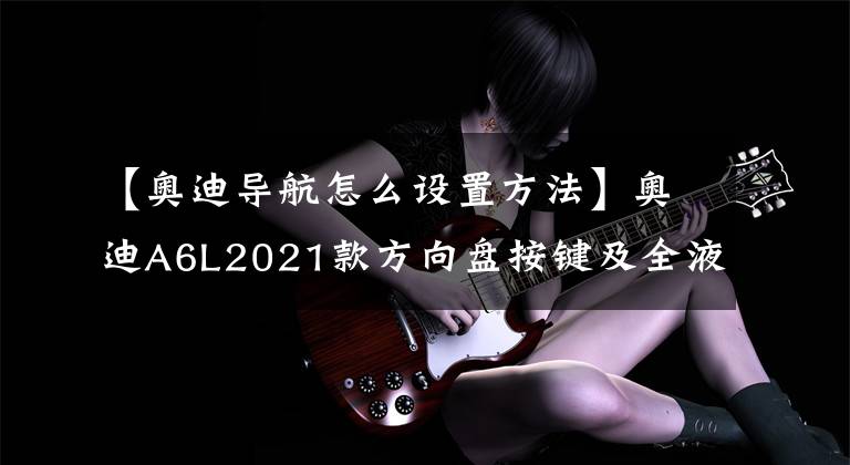 【奥迪导航怎么设置方法】奥迪A6L2021款方向盘按键及全液晶仪表盘详解02