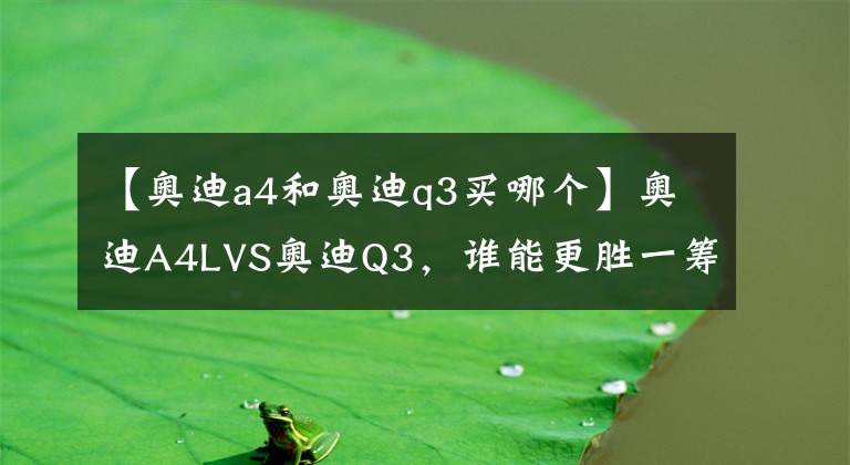 【奥迪a4和奥迪q3买哪个】奥迪A4LVS奥迪Q3，谁能更胜一筹？