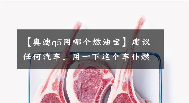 【奥迪q5用哪个燃油宝】建议任何汽车，用一下这个车仆燃油宝，不仅能省油，还能提高动力